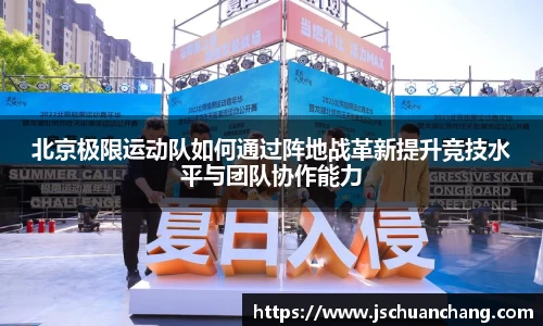 北京极限运动队如何通过阵地战革新提升竞技水平与团队协作能力