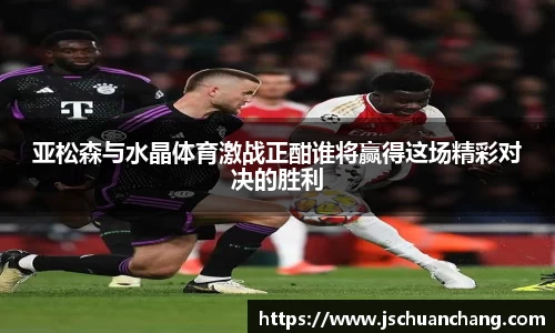 亚松森与水晶体育激战正酣谁将赢得这场精彩对决的胜利