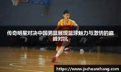 传奇明星对决中国男篮展现篮球魅力与激情的巅峰对抗