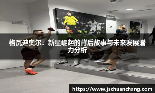 格瓦迪奥尔：新星崛起的背后故事与未来发展潜力分析