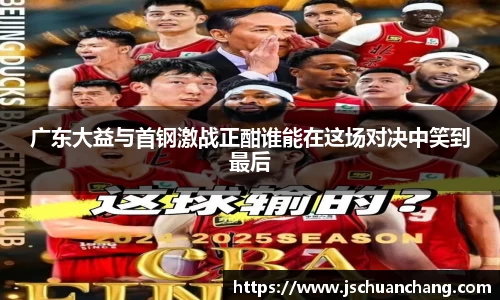 广东大益与首钢激战正酣谁能在这场对决中笑到最后