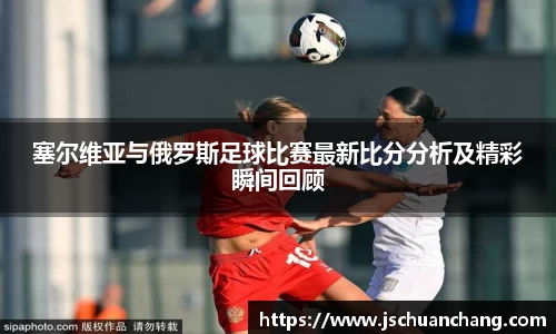 塞尔维亚与俄罗斯足球比赛最新比分分析及精彩瞬间回顾